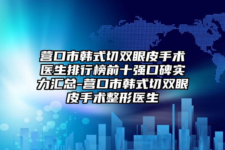 营口市韩式切双眼皮手术医生排行榜前十强口碑实力汇总-营口市韩式切双眼皮手术整形医生