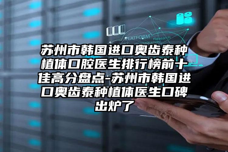 苏州市韩国进口奥齿泰种植体口腔医生排行榜前十佳高分盘点-苏州市韩国进口奥齿泰种植体医生口碑出炉了