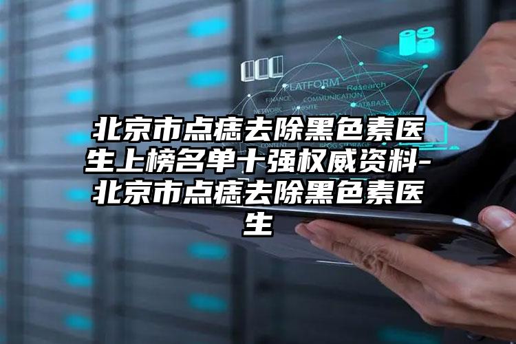 北京市点痣去除黑色素医生上榜名单十强权威资料-北京市点痣去除黑色素医生