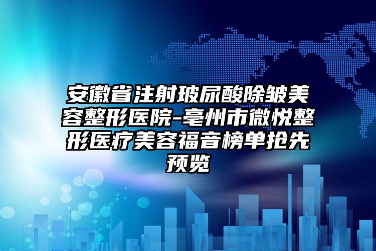 安徽省注射玻尿酸除皱美容整形医院-亳州市微悦整形医疗美容福音榜单抢先预览