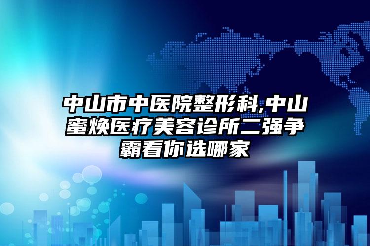 中山市中医院整形科,中山蜜焕医疗美容诊所二强争霸看你选哪家