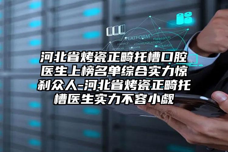 河北省烤瓷正畸托槽口腔医生上榜名单综合实力惊刹众人-河北省烤瓷正畸托槽医生实力不容小觑