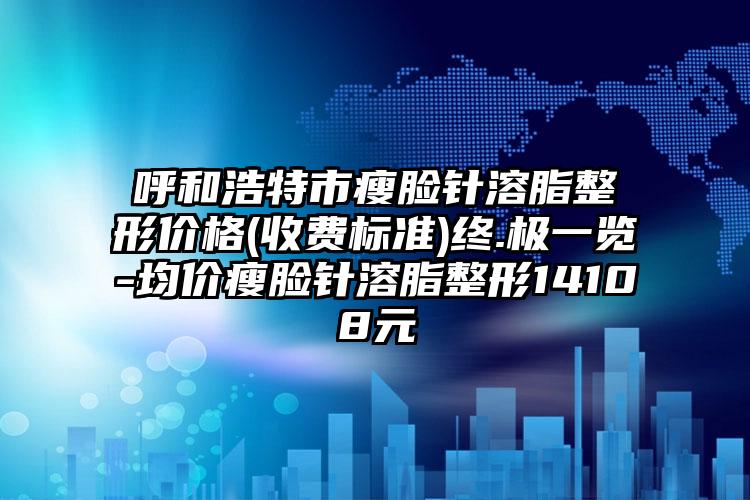 呼和浩特市瘦脸针溶脂整形价格(收费标准)终.极一览-均价瘦脸针溶脂整形14108元