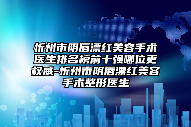 忻州市阴唇漂红美容手术医生排名榜前十强哪位更权威-忻州市阴唇漂红美容手术整形医生