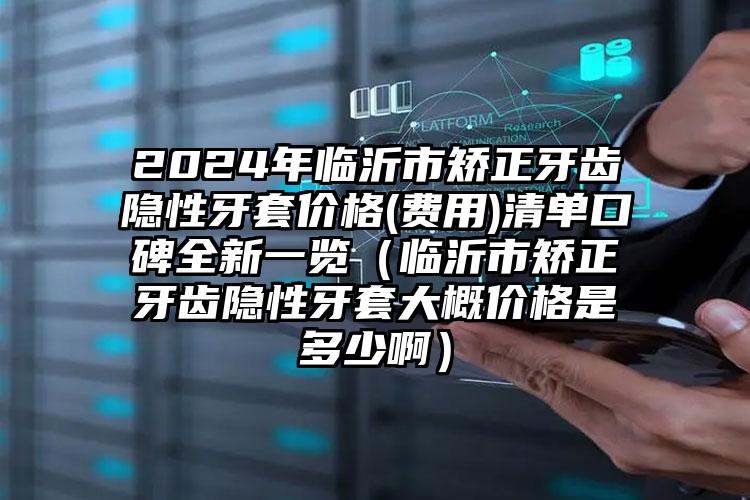 2024年临沂市矫正牙齿隐性牙套价格(费用)清单口碑全新一览（临沂市矫正牙齿隐性牙套大概价格是多少啊）