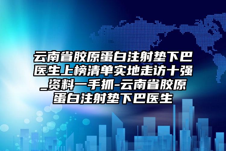 云南省胶原蛋白注射垫下巴医生上榜清单实地走访十强_资料一手抓-云南省胶原蛋白注射垫下巴医生