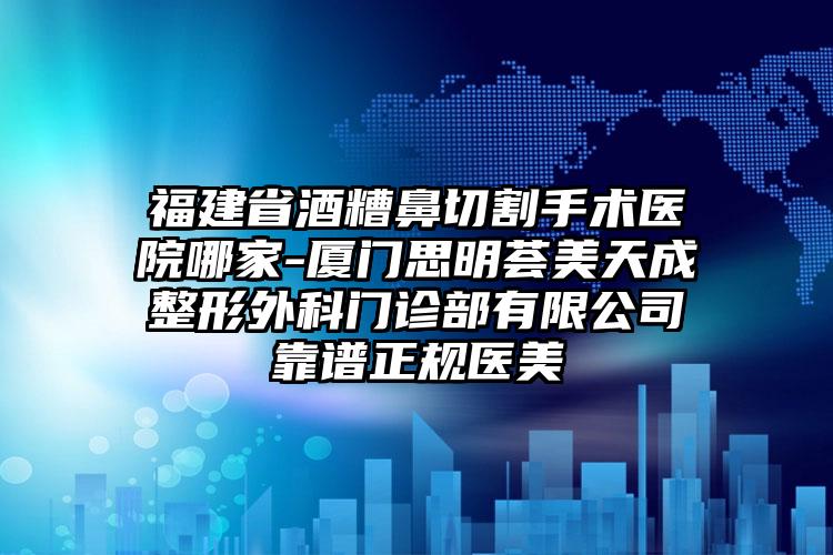 福建省酒糟鼻切割手术医院哪家-厦门思明荟美天成整形外科门诊部有限公司靠谱正规医美