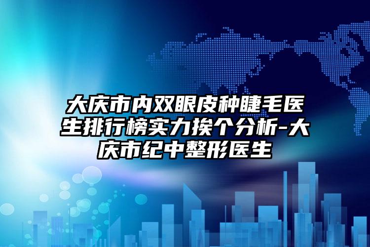 大庆市内双眼皮种睫毛医生排行榜实力挨个分析-大庆市纪中整形医生