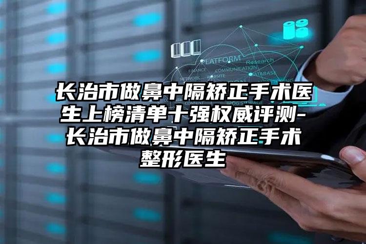 长治市做鼻中隔矫正手术医生上榜清单十强权威评测-长治市做鼻中隔矫正手术整形医生