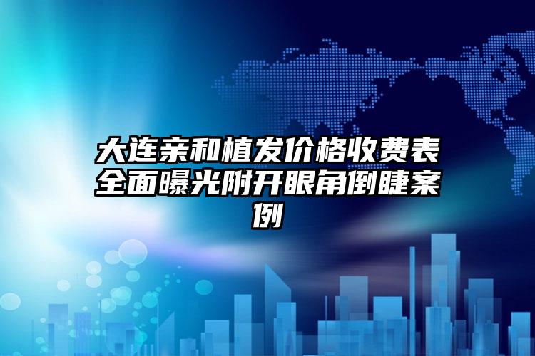 大连亲和植发价格收费表全面曝光附开眼角倒睫案例