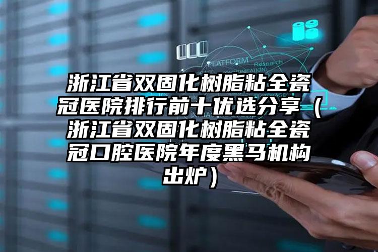 浙江省双固化树脂粘全瓷冠医院排行前十优选分享（浙江省双固化树脂粘全瓷冠口腔医院年度黑马机构出炉）