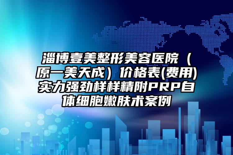 淄博壹美整形美容医院（原一美天成）价格表(费用)实力强劲样样精附PRP自体细胞嫩肤术案例