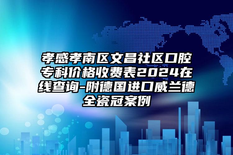 孝感孝南区文昌社区口腔专科价格收费表2024在线查询-附德国进口威兰德全瓷冠案例