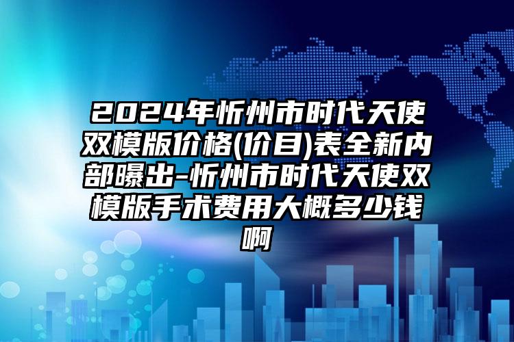 2024年忻州市时代天使双模版价格(价目)表全新内部曝出-忻州市时代天使双模版手术费用大概多少钱啊