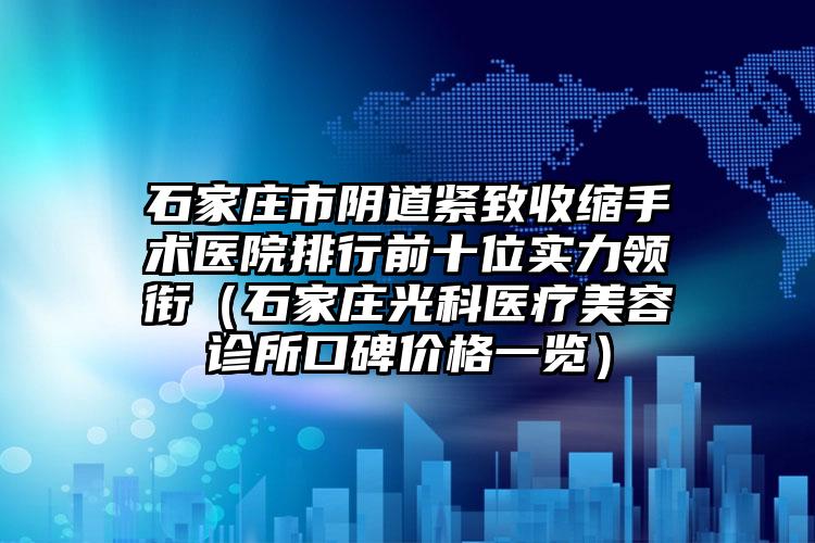 石家庄市阴道紧致收缩手术医院排行前十位实力领衔（石家庄光科医疗美容诊所口碑价格一览）