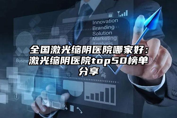 全国激光缩阴医院哪家好：激光缩阴医院top50榜单分享