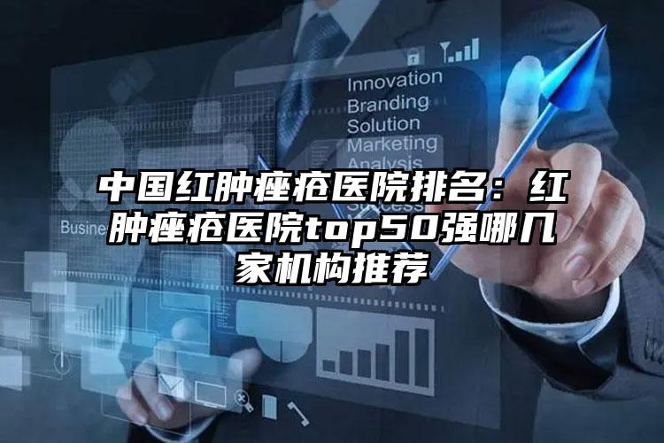 中国红肿痤疮医院排名：红肿痤疮医院top50强哪几家机构推荐