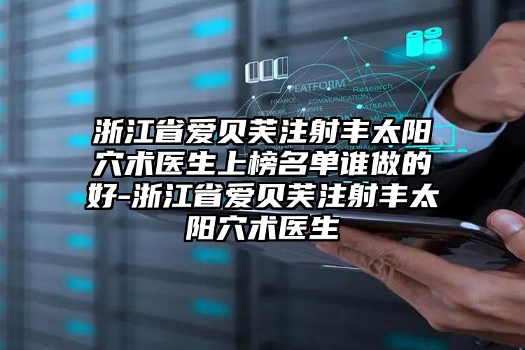 浙江省爱贝芙注射丰太阳穴术医生上榜名单谁做的好-浙江省爱贝芙注射丰太阳穴术医生