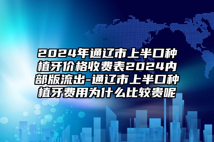 2024年通辽市上半口种植牙价格收费表2024内部版流出-通辽市上半口种植牙费用为什么比较贵呢