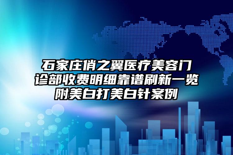 石家庄俏之翼医疗美容门诊部收费明细靠谱刷新一览附美白打美白针案例