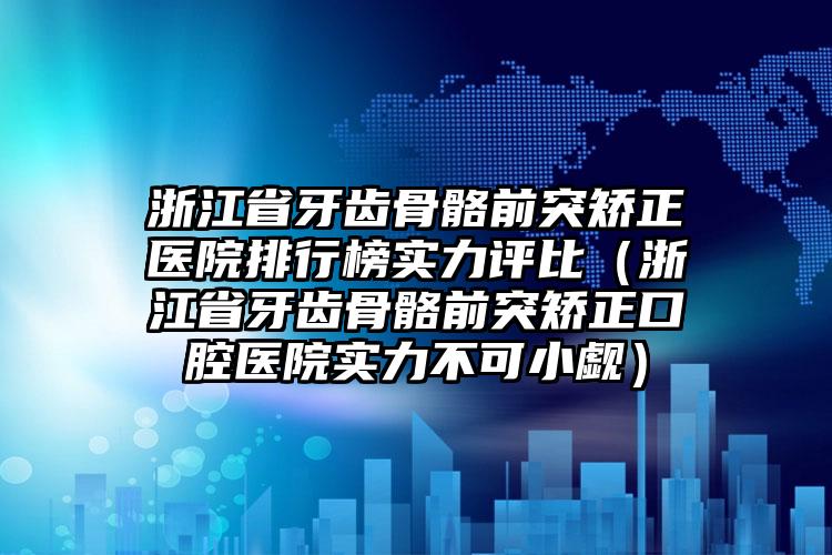 浙江省牙齿骨骼前突矫正医院排行榜实力评比（浙江省牙齿骨骼前突矫正口腔医院实力不可小觑）