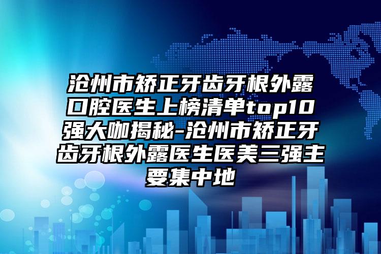 沧州市矫正牙齿牙根外露口腔医生上榜清单top10强大咖揭秘-沧州市矫正牙齿牙根外露医生医美三强主要集中地