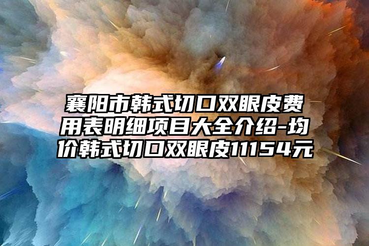 襄阳市韩式切口双眼皮费用表明细项目大全介绍-均价韩式切口双眼皮11154元