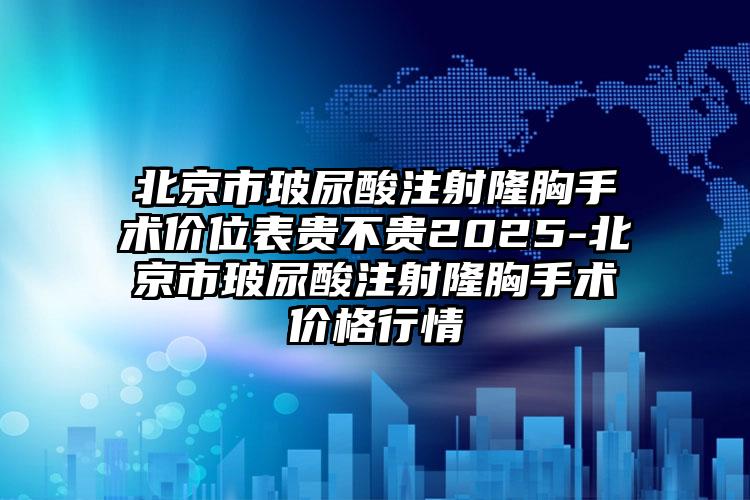 北京市玻尿酸注射隆胸手术价位表贵不贵2025-北京市玻尿酸注射隆胸手术价格行情