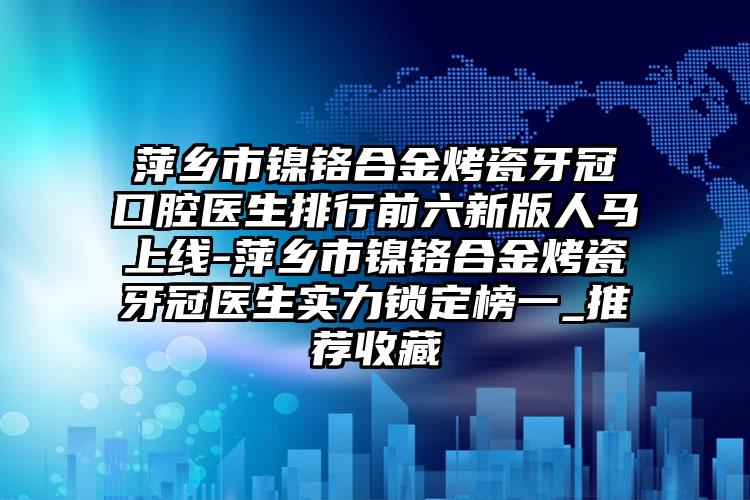 萍乡市镍铬合金烤瓷牙冠口腔医生排行前六新版人马上线-萍乡市镍铬合金烤瓷牙冠医生实力锁定榜一_推荐收藏