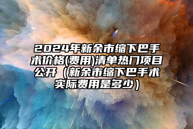 2024年新余市缩下巴手术价格(费用)清单热门项目公开（新余市缩下巴手术实际费用是多少）