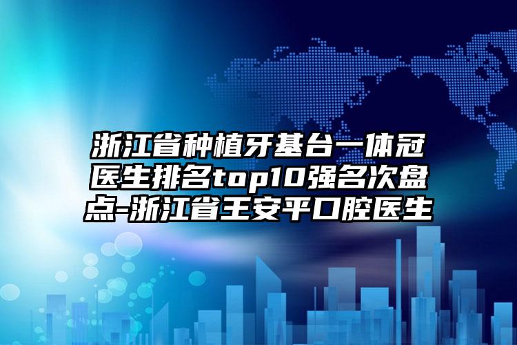 浙江省种植牙基台一体冠医生排名top10强名次盘点-浙江省王安平口腔医生