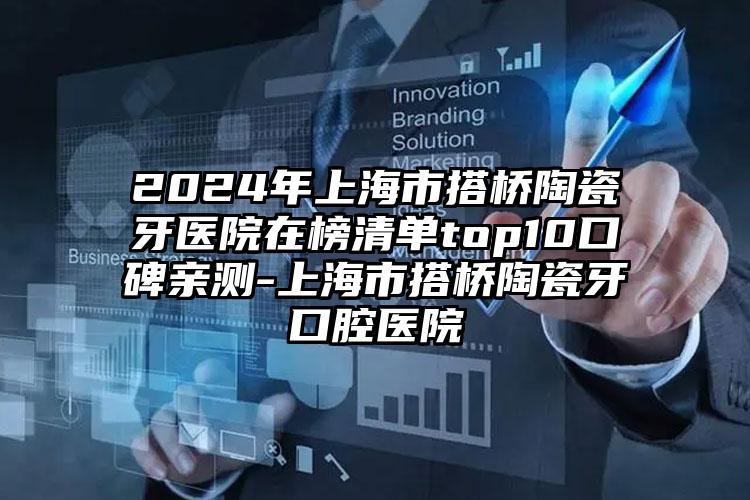 2024年上海市搭桥陶瓷牙医院在榜清单top10口碑亲测-上海市搭桥陶瓷牙口腔医院