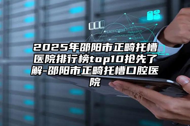 2025年邵阳市正畸托槽医院排行榜top10抢先了解-邵阳市正畸托槽口腔医院