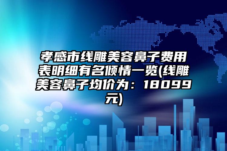 孝感市线雕美容鼻子费用表明细有名倾情一览(线雕美容鼻子均价为：18099元)