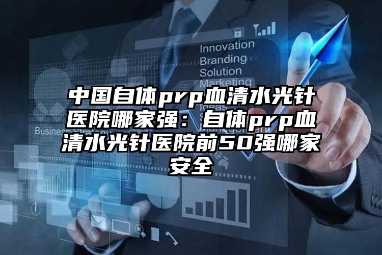 中国自体prp血清水光针医院哪家强：自体prp血清水光针医院前50强哪家安全