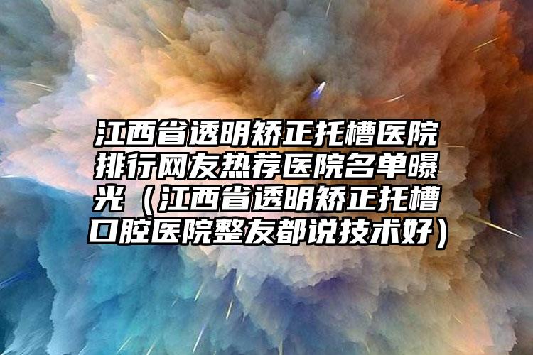 江西省透明矫正托槽医院排行网友热荐医院名单曝光（江西省透明矫正托槽口腔医院整友都说技术好）