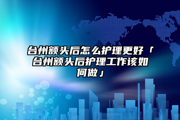 台州额头后怎么护理更好「台州额头后护理工作该如何做」