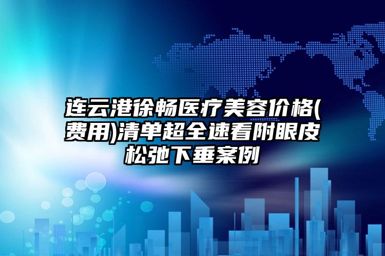 连云港徐畅医疗美容价格(费用)清单超全速看附眼皮松弛下垂案例