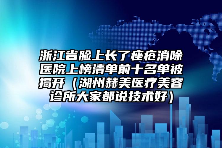 浙江省脸上长了痤疮消除医院上榜清单前十名单被揭开（湖州赫美医疗美容诊所大家都说技术好）