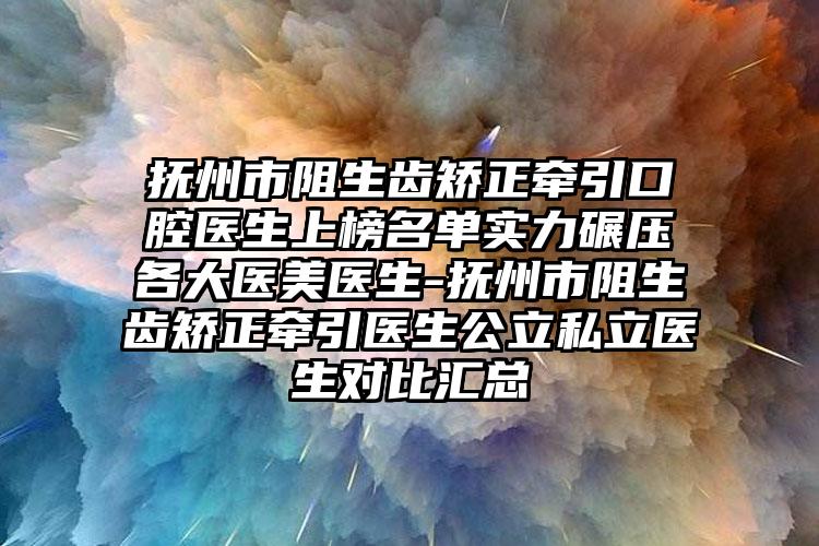 抚州市阻生齿矫正牵引口腔医生上榜名单实力碾压各大医美医生-抚州市阻生齿矫正牵引医生公立私立医生对比汇总