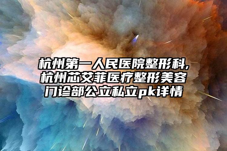 杭州第一人民医院整形科,杭州芯艾菲医疗整形美容门诊部公立私立pk详情