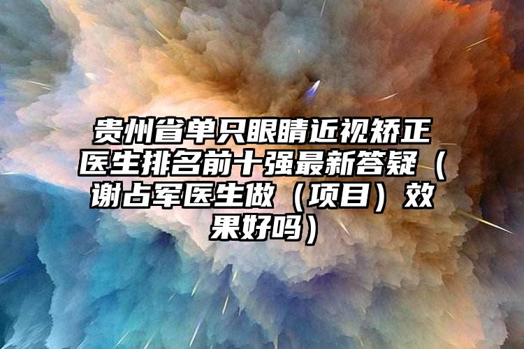 贵州省单只眼睛近视矫正医生排名前十强最新答疑（谢占军医生做（项目）效果好吗）