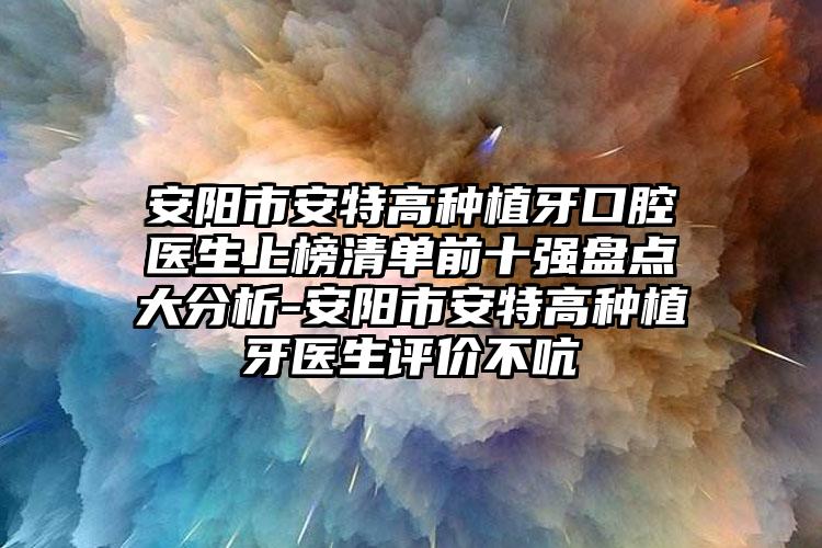 安阳市安特高种植牙口腔医生上榜清单前十强盘点大分析-安阳市安特高种植牙医生评价不吭