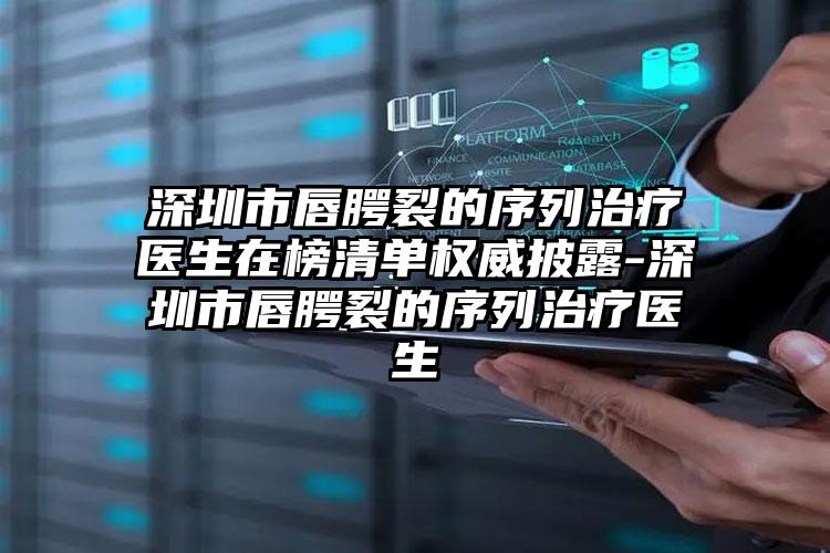 深圳市唇腭裂的序列治疗医生在榜清单权威披露-深圳市唇腭裂的序列治疗医生