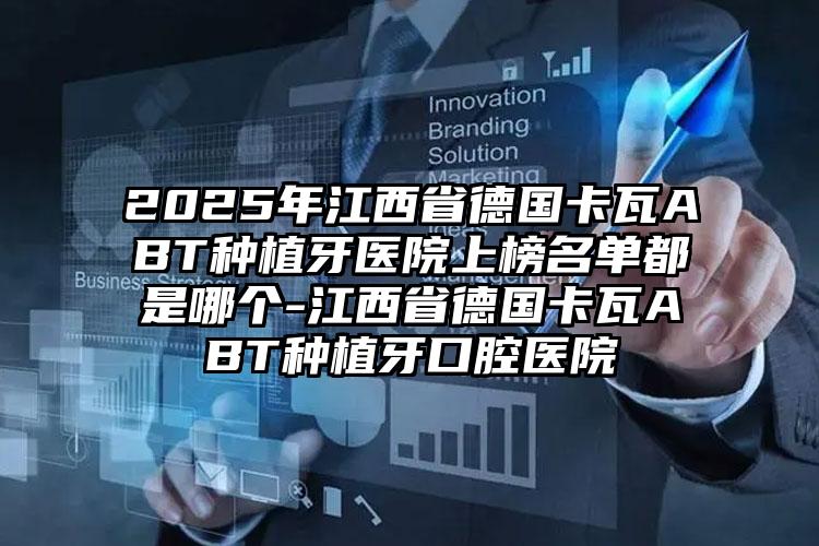 2025年江西省德国卡瓦ABT种植牙医院上榜名单都是哪个-江西省德国卡瓦ABT种植牙口腔医院