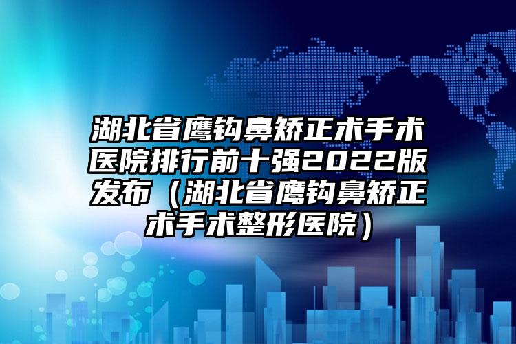 湖北省鹰钩鼻矫正术手术医院排行前十强2022版发布（湖北省鹰钩鼻矫正术手术整形医院）