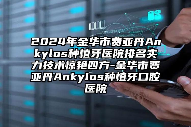 2024年金华市费亚丹Ankylos种植牙医院排名实力技术惊艳四方-金华市费亚丹Ankylos种植牙口腔医院