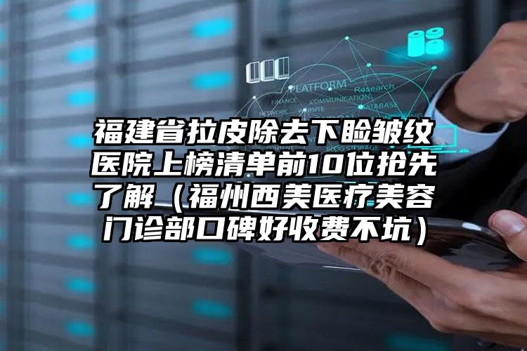 福建省拉皮除去下睑皱纹医院上榜清单前10位抢先了解（福州西美医疗美容门诊部口碑好收费不坑）