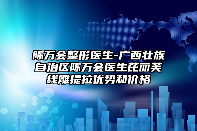 陈万会整形医生-广西壮族自治区陈万会医生芘丽芙线雕提拉优势和价格