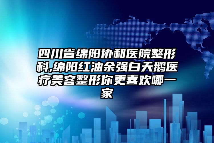 四川省绵阳协和医院整形科,绵阳红油余强白天鹅医疗美容整形你更喜欢哪一家